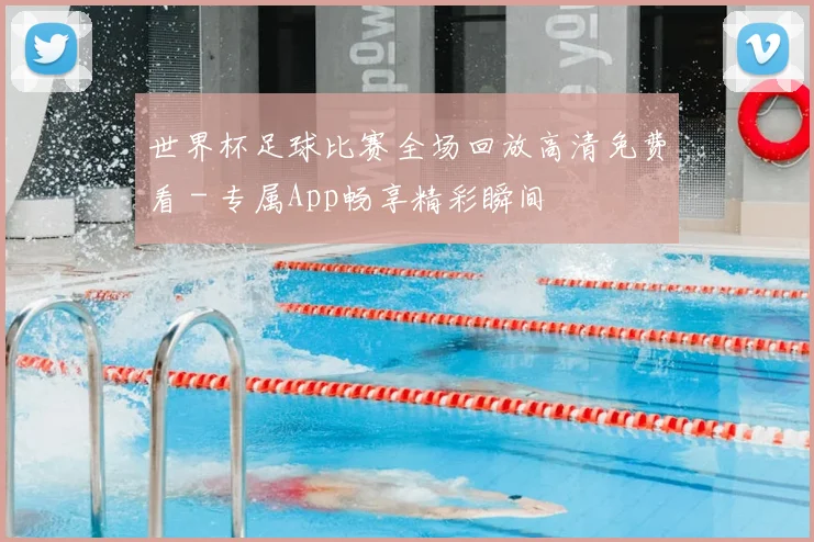 世界杯足球比赛全场回放高清免费看 - 专属App畅享精彩瞬间