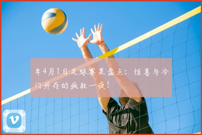 年4月1日足球赛果盘点:惊喜与冷门并存的疯狂一夜!