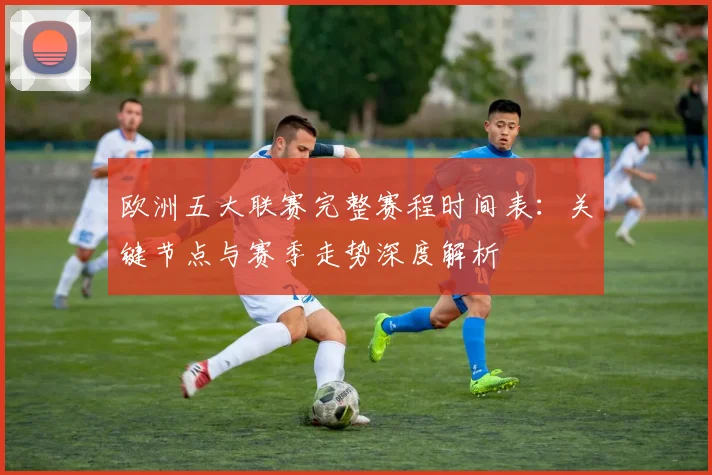 欧洲五大联赛完整赛程时间表:关键节点与赛季走势深度解析