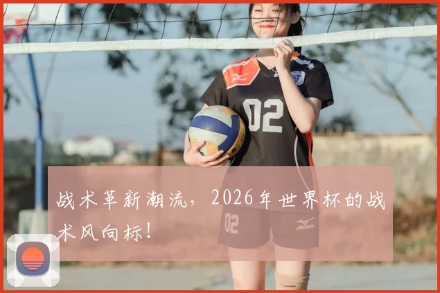 战术革新潮流,2026年世界杯的战术风向标!