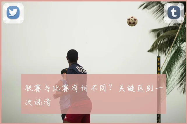 联赛与比赛有何不同？关键区别一次说清