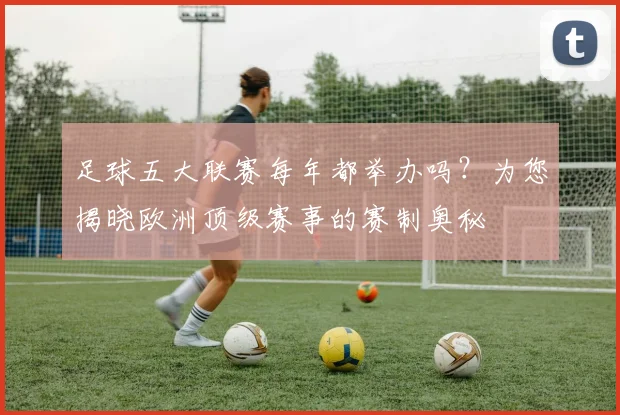 足球五大联赛每年都举办吗?为您揭晓欧洲顶级赛事的赛制奥秘