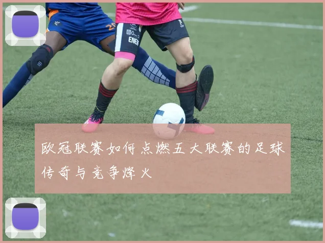 欧冠联赛如何点燃五大联赛的足球传奇与竞争烽火