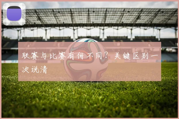 联赛与比赛有何不同?关键区别一次说清