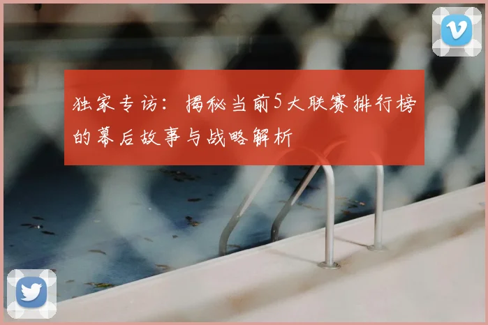 独家专访：揭秘当前5大联赛排行榜的幕后故事与战略解析