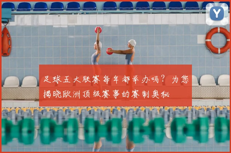 足球五大联赛每年都举办吗?为您揭晓欧洲顶级赛事的赛制奥秘