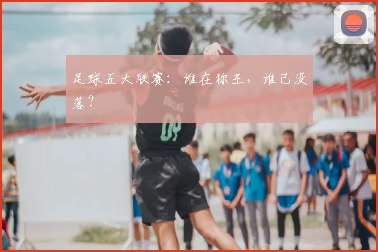 足球五大联赛：谁在称王，谁已没落？