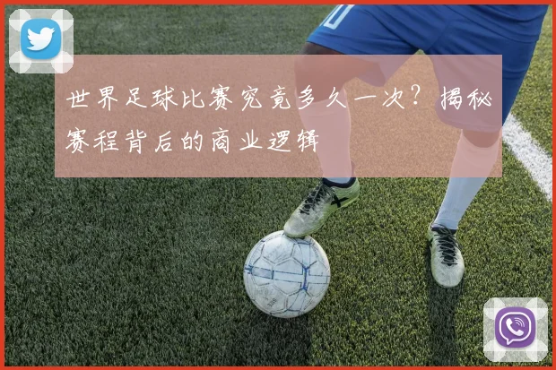 世界足球比赛究竟多久一次？揭秘赛程背后的商业逻辑