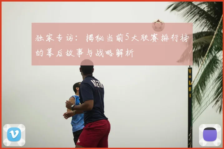 独家专访:揭秘当前5大联赛排行榜的幕后故事与战略解析