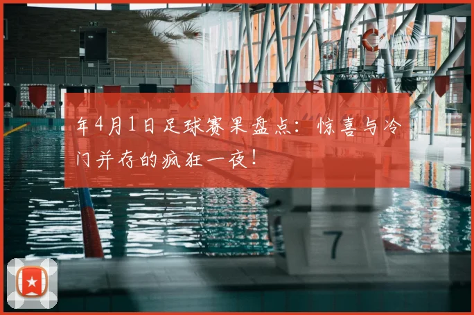 年4月1日足球赛果盘点:惊喜与冷门并存的疯狂一夜!