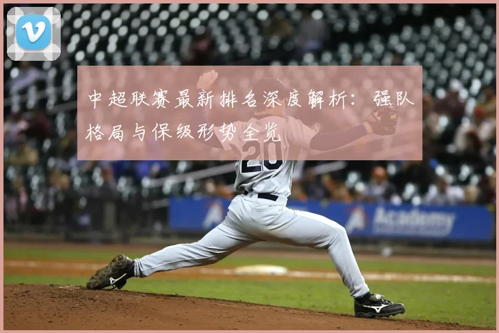 中超联赛最新排名深度解析：强队格局与保级形势全览