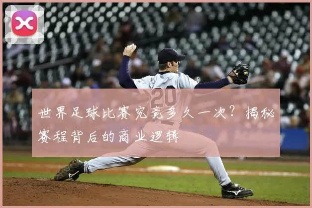 世界足球比赛究竟多久一次?揭秘赛程背后的商业逻辑