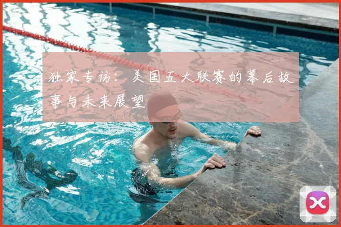 独家专访:美国五大联赛的幕后故事与未来展望